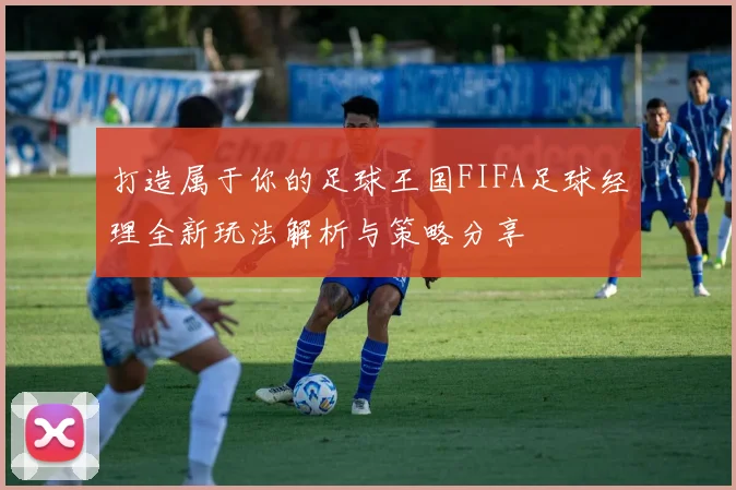 打造属于你的足球王国FIFA足球经理全新玩法解析与策略分享