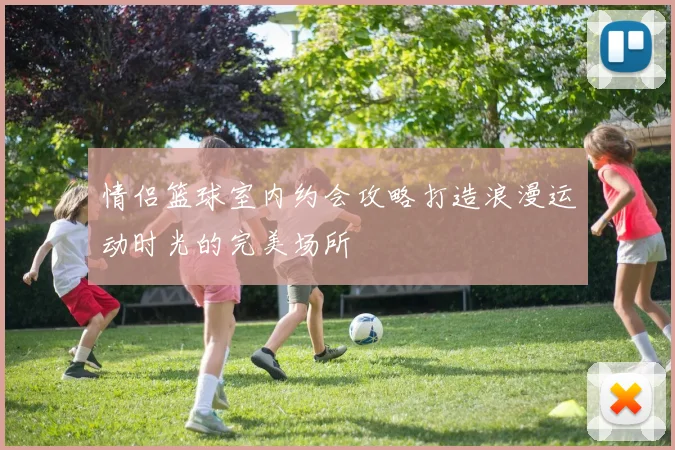 情侣篮球室内约会攻略打造浪漫运动时光的完美场所