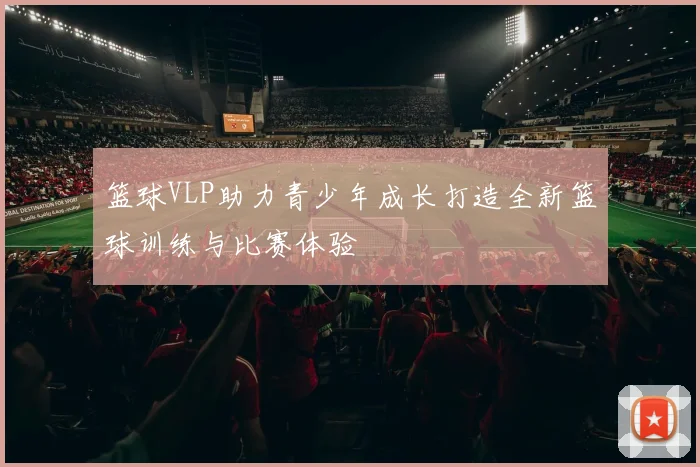 篮球VLP助力青少年成长打造全新篮球训练与比赛体验
