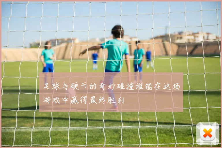 足球与硬币的奇妙碰撞谁能在这场游戏中赢得最终胜利