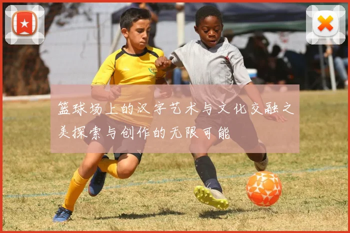 篮球场上的汉字艺术与文化交融之美探索与创作的无限可能