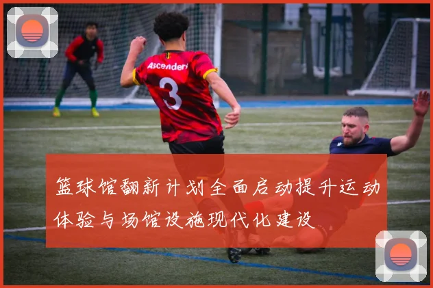 篮球馆翻新计划全面启动提升运动体验与场馆设施现代化建设