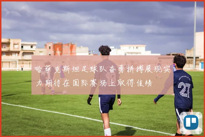 哈萨克斯坦足球队奋勇拼搏展现实力期待在国际赛场上取得佳绩