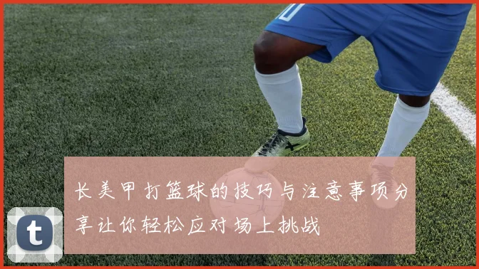 长美甲打篮球的技巧与注意事项分享让你轻松应对场上挑战