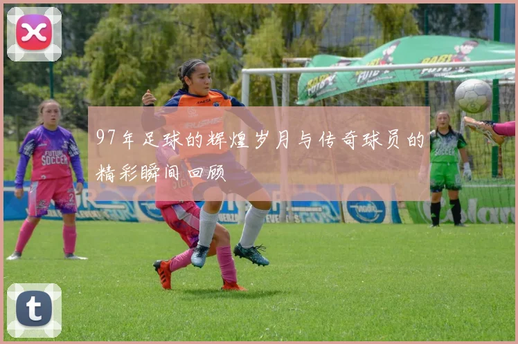 97年足球的辉煌岁月与传奇球员的精彩瞬间回顾