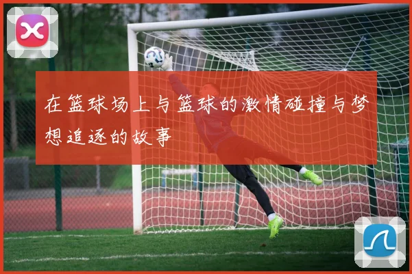 在篮球场上与篮球的激情碰撞与梦想追逐的故事