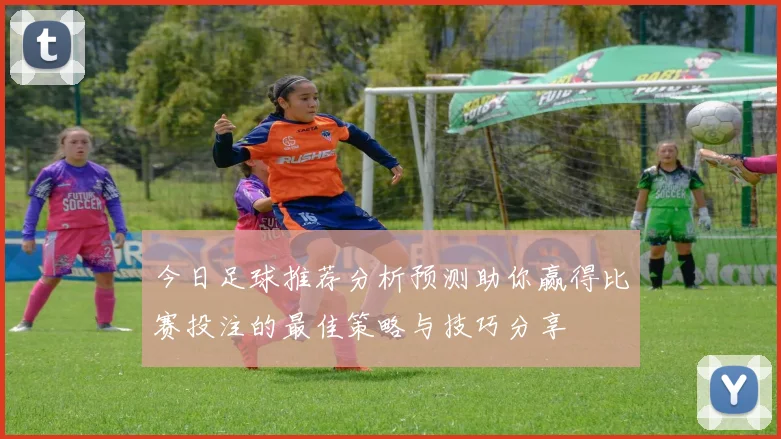 今日足球推荐分析预测助你赢得比赛投注的最佳策略与技巧分享