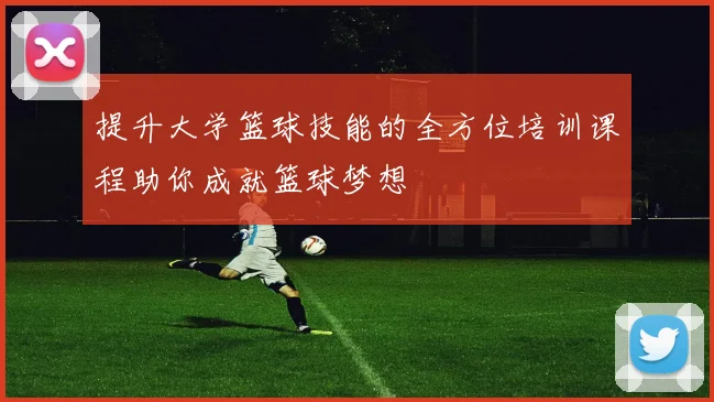 提升大学篮球技能的全方位培训课程助你成就篮球梦想
