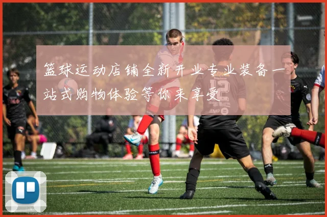 篮球运动店铺全新开业专业装备一站式购物体验等你来享受