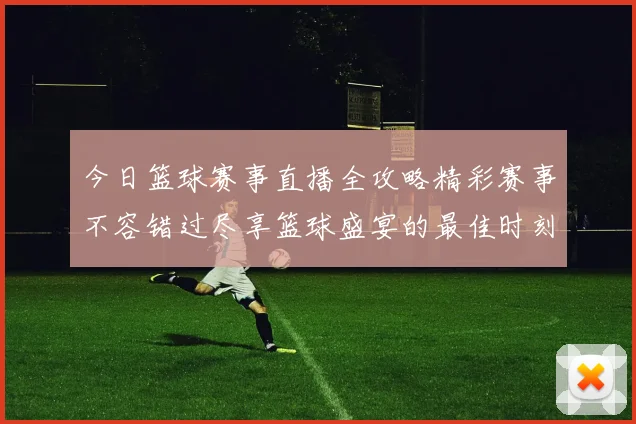 今日篮球赛事直播全攻略精彩赛事不容错过尽享篮球盛宴的最佳时刻