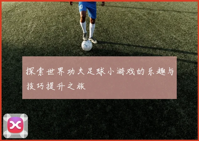 探索世界功夫足球小游戏的乐趣与技巧提升之旅