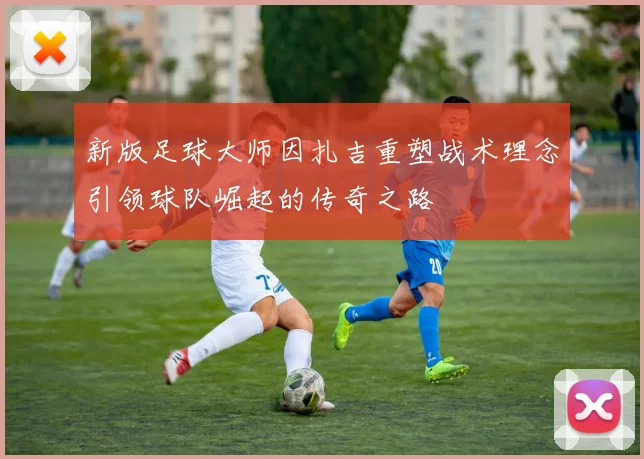 新版足球大师因扎吉重塑战术理念引领球队崛起的传奇之路
