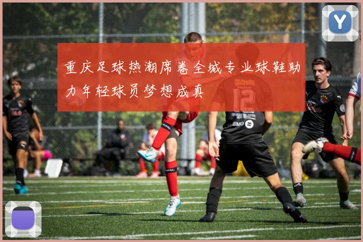 重庆足球热潮席卷全城专业球鞋助力年轻球员梦想成真