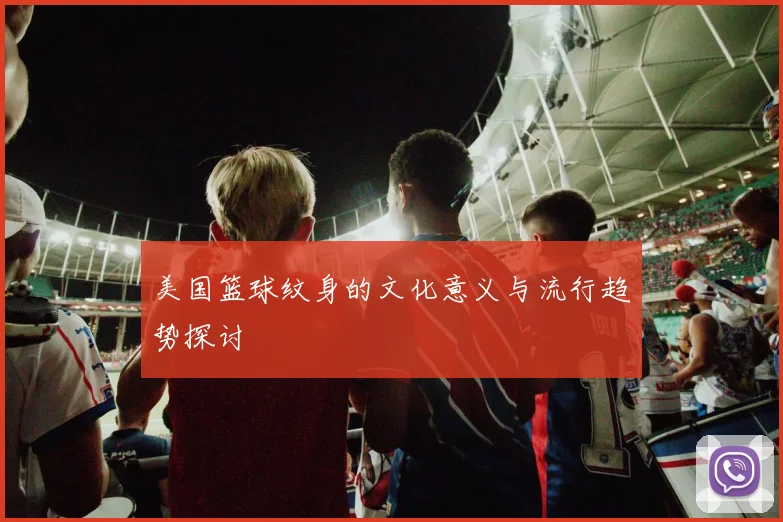 美国篮球纹身的文化意义与流行趋势探讨