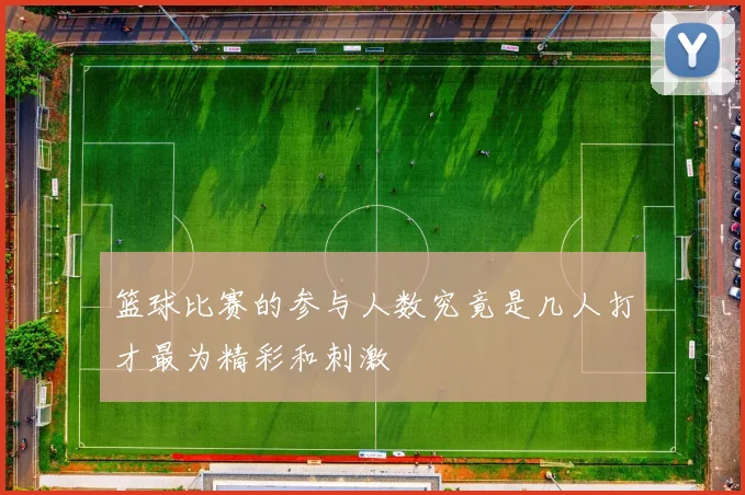 篮球比赛的参与人数究竟是几人打才最为精彩和刺激