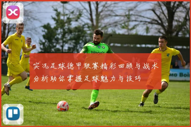 实况足球德甲联赛精彩回顾与战术分析助你掌握足球魅力与技巧