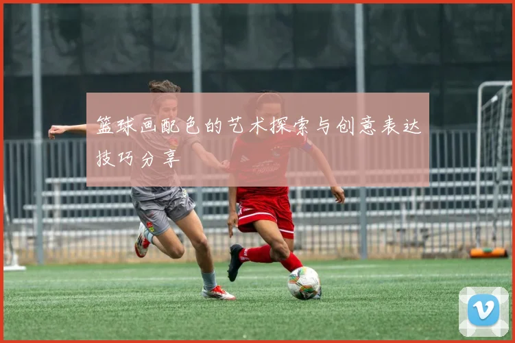 篮球画配色的艺术探索与创意表达技巧分享