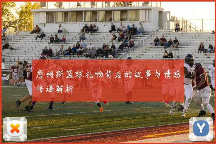 詹姆斯篮球礼物背后的故事与情感传递解析