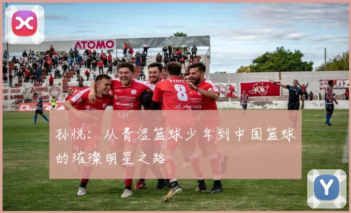 孙悦：从青涩篮球少年到中国篮球的璀璨明星之路