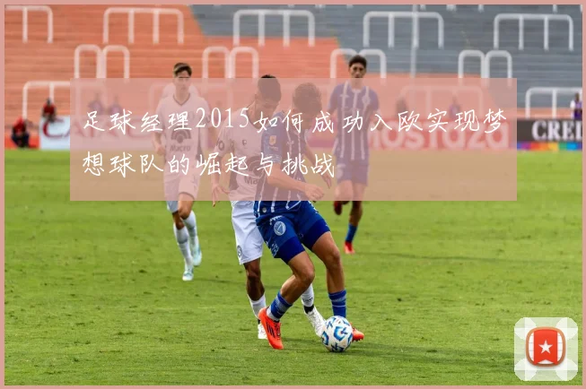 足球经理2015如何成功入欧实现梦想球队的崛起与挑战