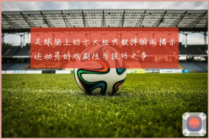 足球场上的十大经典假摔瞬间揭示运动员的戏剧性与技巧之争