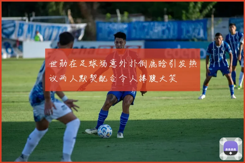 世勋在足球场意外扑倒鹿晗引发热议两人默契配合令人捧腹大笑