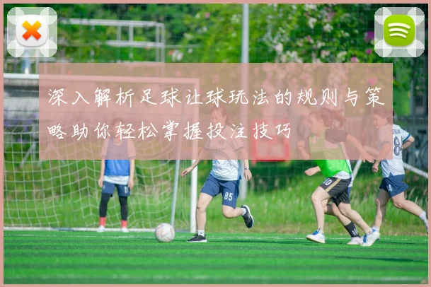 深入解析足球让球玩法的规则与策略助你轻松掌握投注技巧