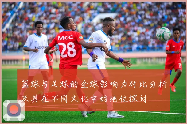 篮球与足球的全球影响力对比分析及其在不同文化中的地位探讨