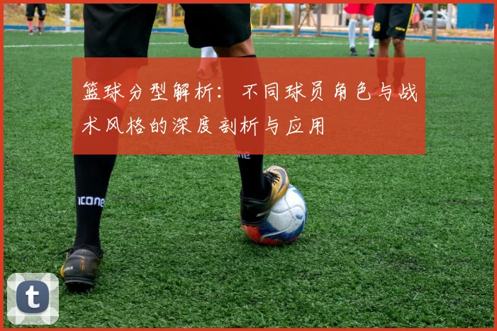 篮球分型解析：不同球员角色与战术风格的深度剖析与应用
