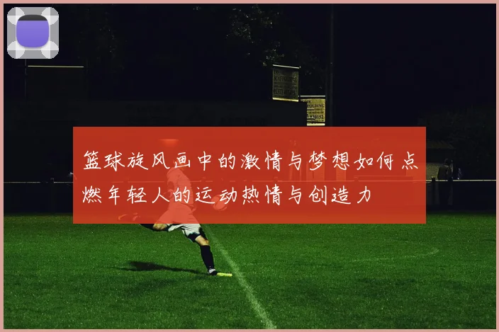 篮球旋风画中的激情与梦想如何点燃年轻人的运动热情与创造力