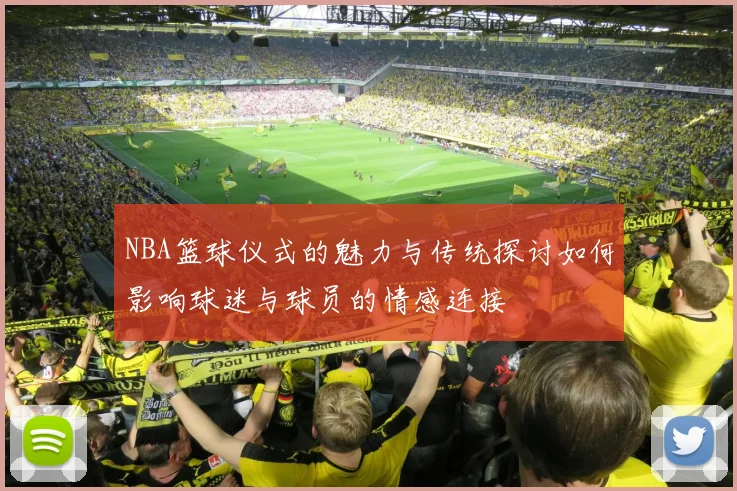 NBA篮球仪式的魅力与传统探讨如何影响球迷与球员的情感连接