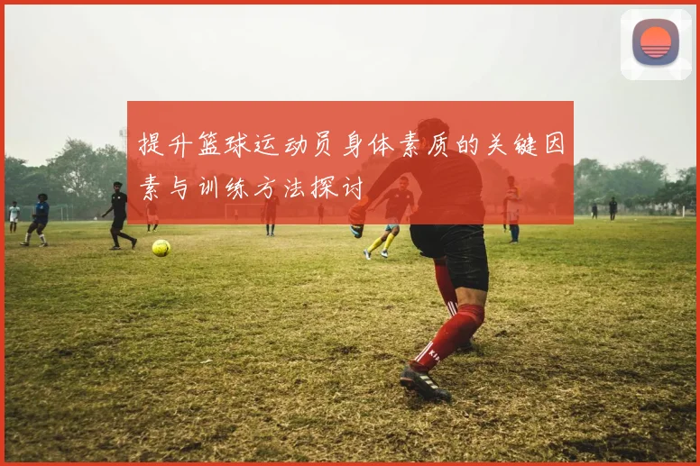 提升篮球运动员身体素质的关键因素与训练方法探讨