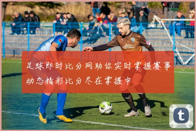 足球即时比分网助你实时掌握赛事动态精彩比分尽在掌握中